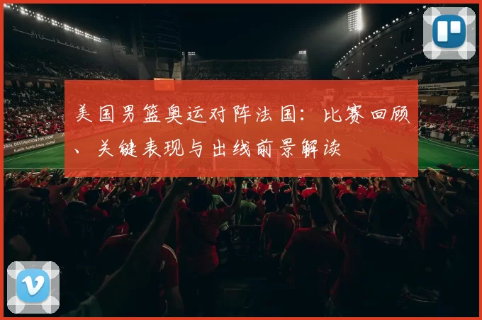 美国男篮奥运对阵法国：比赛回顾、关键表现与出线前景解读