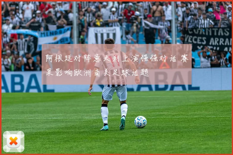 阿根廷对阵意大利上演强强对话 赛果影响欧洲南美足球话题