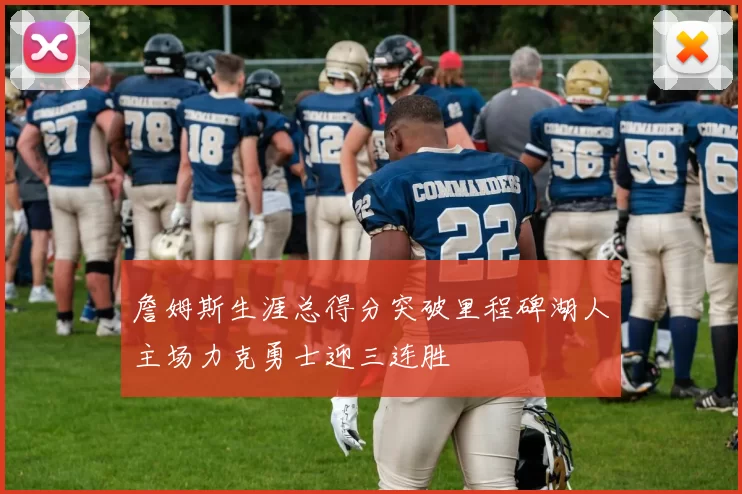 詹姆斯生涯总得分突破里程碑湖人主场力克勇士迎三连胜