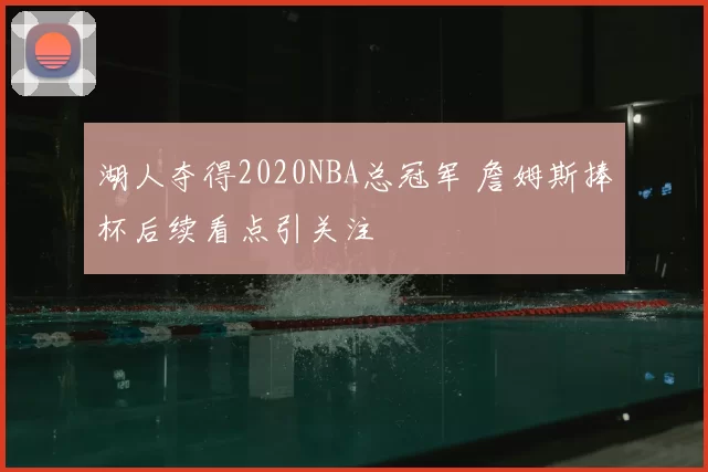 湖人夺得2020NBA总冠军 詹姆斯捧杯后续看点引关注
