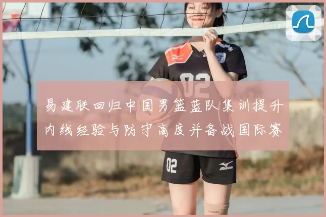 易建联回归中国男篮蓝队集训提升内线经验与防守高度并备战国际赛场