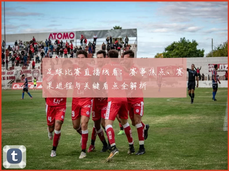 足球比赛直播线看：赛事焦点、赛果进程与关键看点全解析