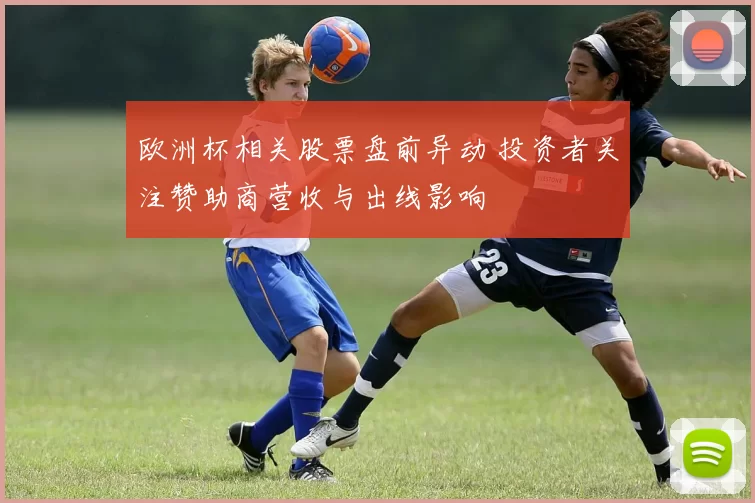 欧洲杯相关股票盘前异动 投资者关注赞助商营收与出线影响