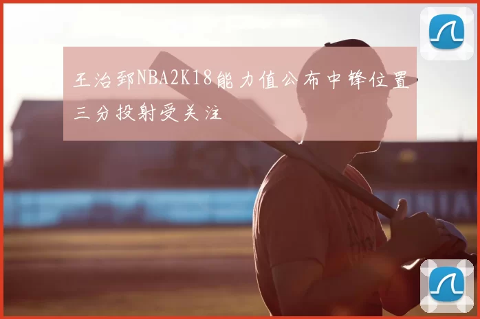 王治郅NBA2K18能力值公布中锋位置三分投射受关注
