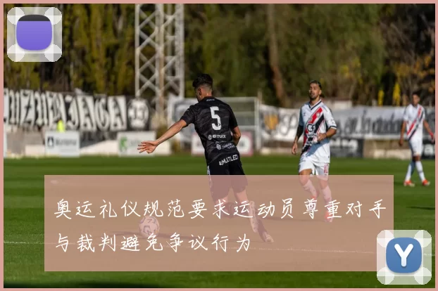 奥运礼仪规范要求运动员尊重对手与裁判避免争议行为