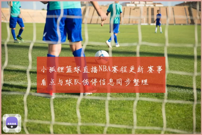 小狐狸篮球直播NBA赛程更新 赛事看点与球队伤停信息同步整理
