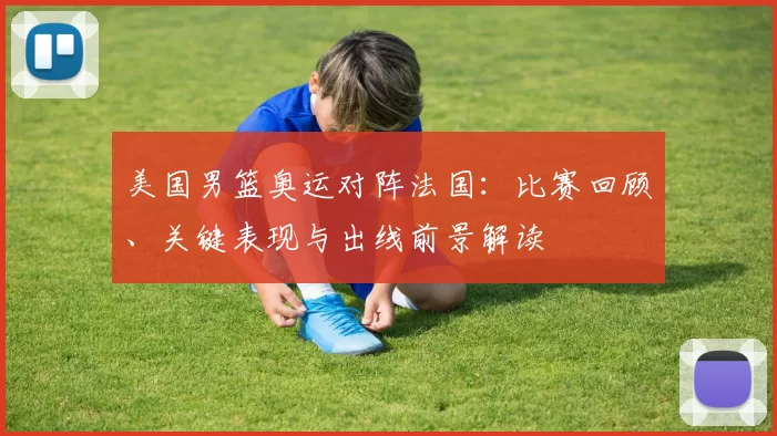 美国男篮奥运对阵法国：比赛回顾、关键表现与出线前景解读
