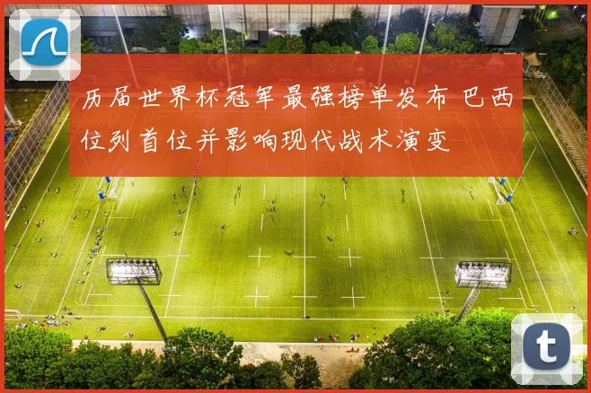 历届世界杯冠军最强榜单发布 巴西位列首位并影响现代战术演变