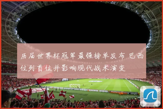 历届世界杯冠军最强榜单发布 巴西位列首位并影响现代战术演变