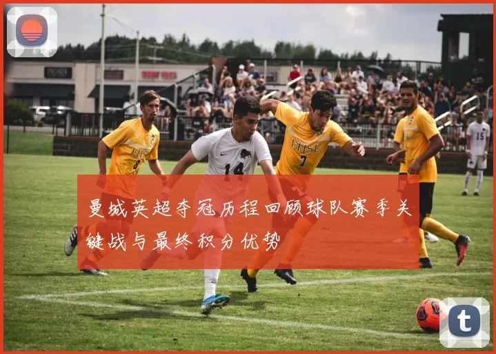 曼城英超夺冠历程回顾球队赛季关键战与最终积分优势