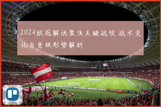 2024欧冠解说聚焦关键战役 战术变化与晋级形势解析