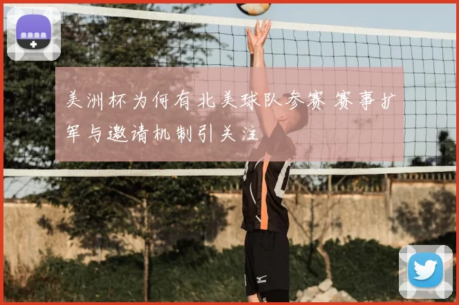 美洲杯为何有北美球队参赛 赛事扩军与邀请机制引关注
