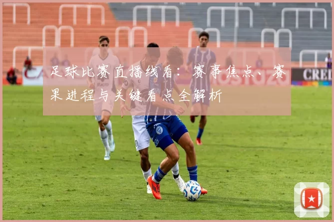 足球比赛直播线看：赛事焦点、赛果进程与关键看点全解析