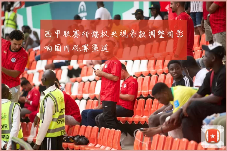 西甲联赛转播权央视条款调整将影响国内观赛渠道