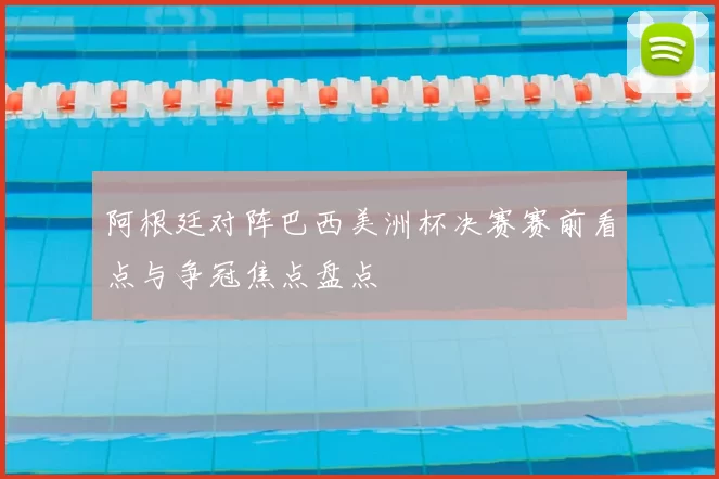 阿根廷对阵巴西美洲杯决赛赛前看点与争冠焦点盘点