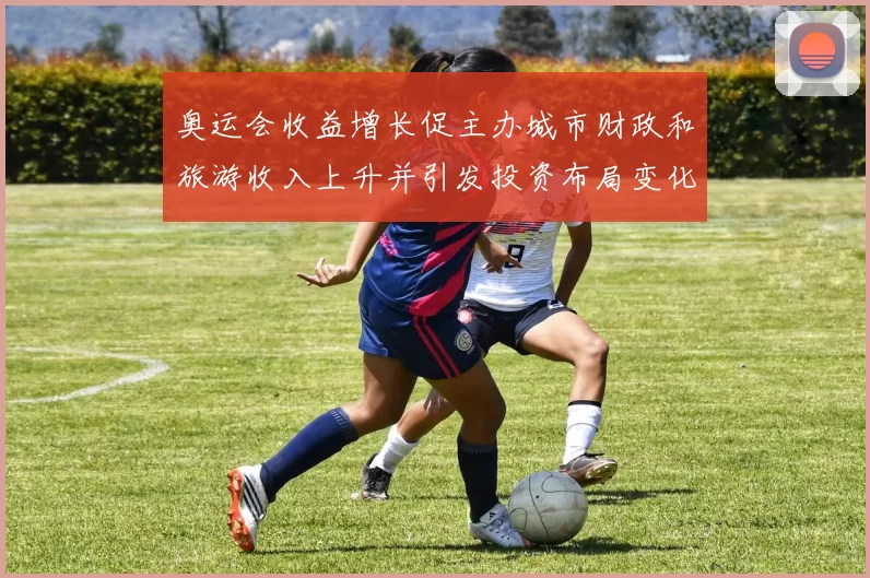 奥运会收益增长促主办城市财政和旅游收入上升并引发投资布局变化