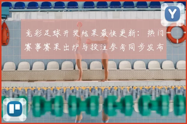 竞彩足球开奖结果最快更新：热门赛事赛果出炉与投注参考同步发布