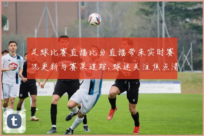 足球比赛直播比分直播带来实时赛况更新与赛果追踪,球迷关注焦点清晰呈现