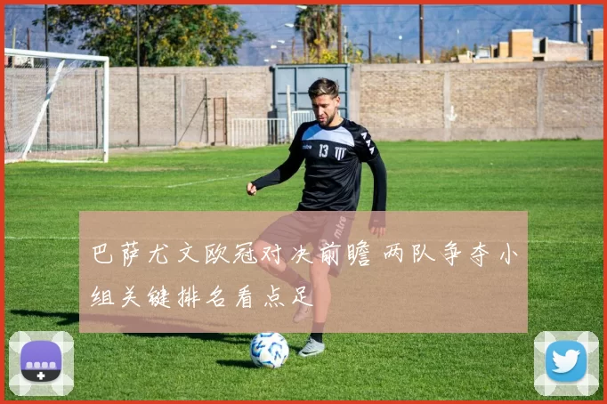 巴萨尤文欧冠对决前瞻 两队争夺小组关键排名看点足