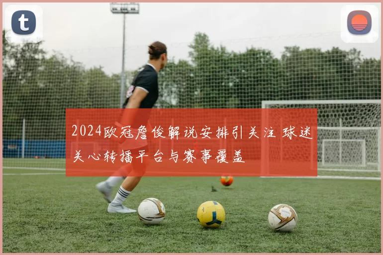 2024欧冠詹俊解说安排引关注 球迷关心转播平台与赛事覆盖