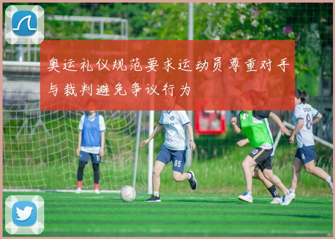 奥运礼仪规范要求运动员尊重对手与裁判避免争议行为