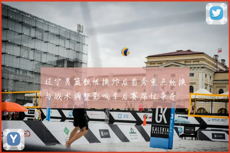 辽宁男篮教练换帅后首秀重点轮换与战术调整影响季后赛席位争夺