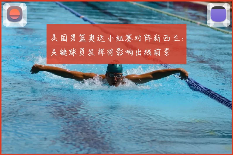 美国男篮奥运小组赛对阵新西兰，关键球员发挥将影响出线前景