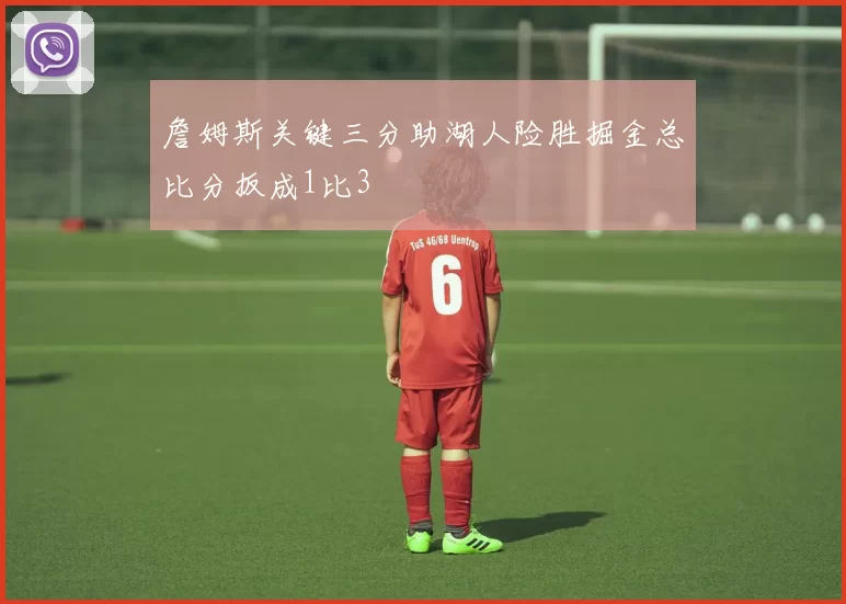 詹姆斯关键三分助湖人险胜掘金总比分扳成1比3