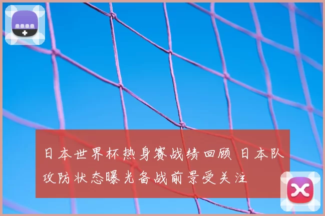 日本世界杯热身赛战绩回顾 日本队攻防状态曝光备战前景受关注