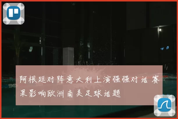 阿根廷对阵意大利上演强强对话 赛果影响欧洲南美足球话题