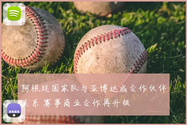 阿根廷国家队与亚博达成合作伙伴关系 赛事商业合作再升级