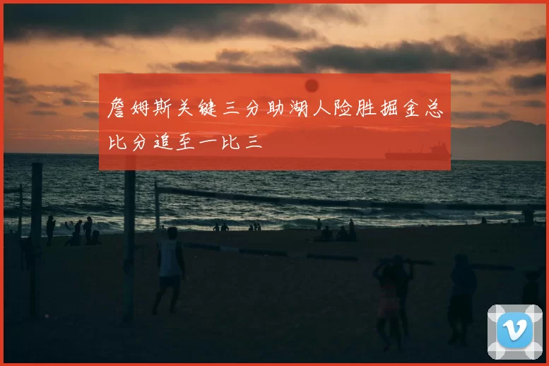 詹姆斯关键三分助湖人险胜掘金总比分追至一比三