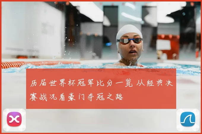 历届世界杯冠军比分一览 从经典决赛战况看豪门夺冠之路