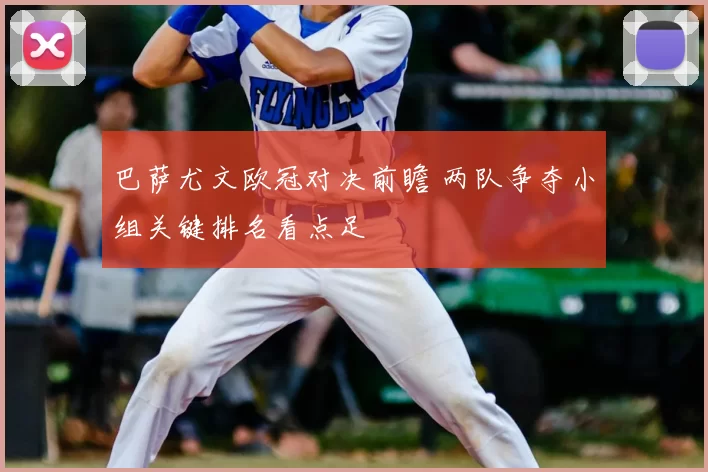 巴萨尤文欧冠对决前瞻 两队争夺小组关键排名看点足