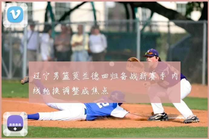 辽宁男篮莫兰德回归备战新赛季 内线轮换调整成焦点