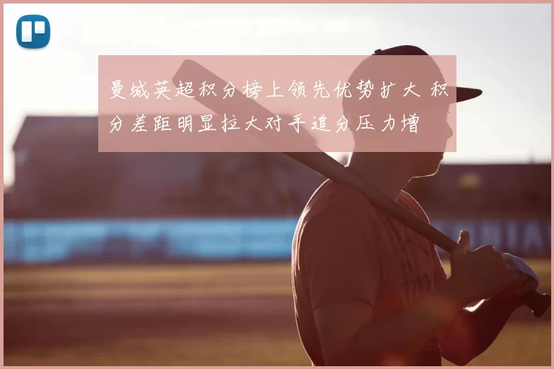 曼城英超积分榜上领先优势扩大 积分差距明显拉大对手追分压力增