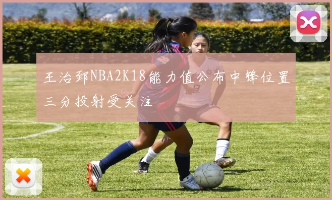 王治郅NBA2K18能力值公布中锋位置三分投射受关注