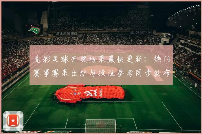 竞彩足球开奖结果最快更新：热门赛事赛果出炉与投注参考同步发布