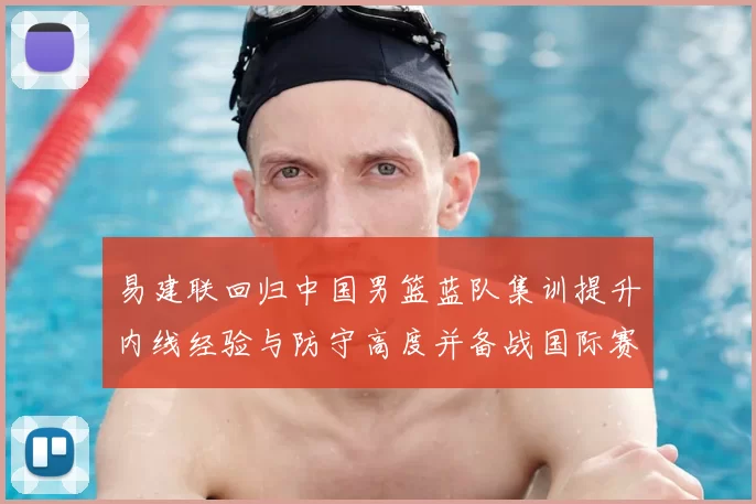 易建联回归中国男篮蓝队集训提升内线经验与防守高度并备战国际赛场