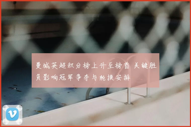 曼城英超积分榜上升至榜首 关键胜负影响冠军争夺与轮换安排