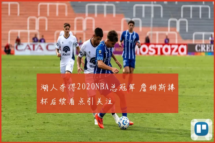 湖人夺得2020NBA总冠军 詹姆斯捧杯后续看点引关注