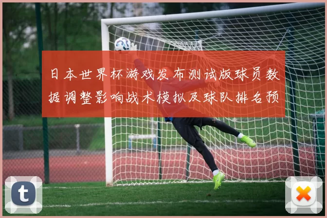 日本世界杯游戏发布测试版球员数据调整影响战术模拟及球队排名预测