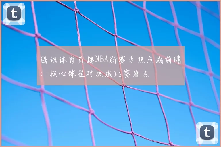 腾讯体育直播NBA新赛季焦点战前瞻：核心球星对决成比赛看点