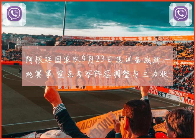 阿根廷国家队9月23日集训备战新一轮赛事 重点考察阵容调整与主力状态