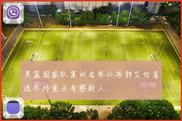 男篮国家队集训名单公布郭艾伦落选乔帅重点考察新人