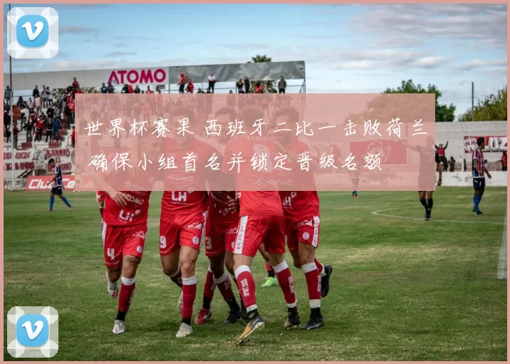 世界杯赛果 西班牙二比一击败荷兰 确保小组首名并锁定晋级名额