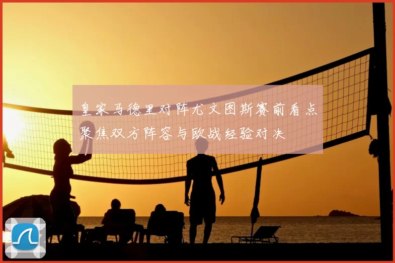 皇家马德里对阵尤文图斯赛前看点聚焦双方阵容与欧战经验对决