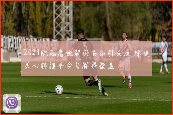 2024欧冠詹俊解说安排引关注 球迷关心转播平台与赛事覆盖