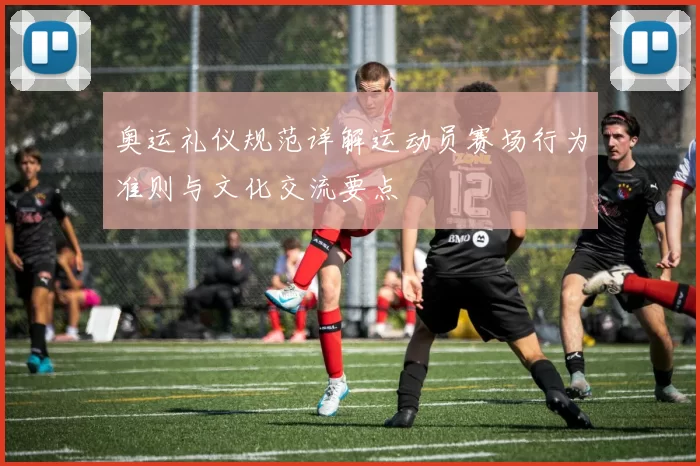 奥运礼仪规范详解运动员赛场行为准则与文化交流要点